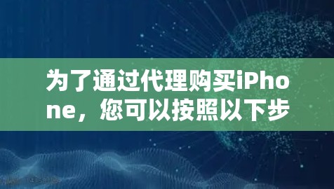 为了通过代理购买iPhone，您可以按照以下步骤进行