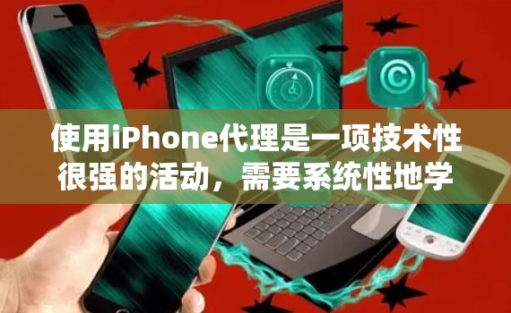 使用iPhone代理是一项技术性很强的活动,需要系统性地学习和实践。以下是一个分步骤的指南,帮助你理解并熟练使用iPhone代理