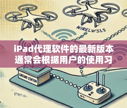iPad代理软件的最新版本通常会根据用户的使用习惯和功能需求进行优化。以下是一些常见的类型及其特点