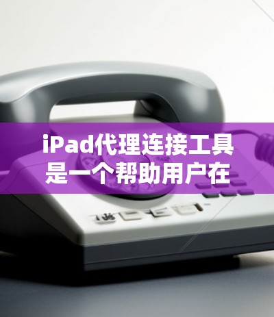 iPad代理连接工具是一个帮助用户在苹果设备上访问和管理苹果数据服务的工具。以下是对这些工具的详细指南