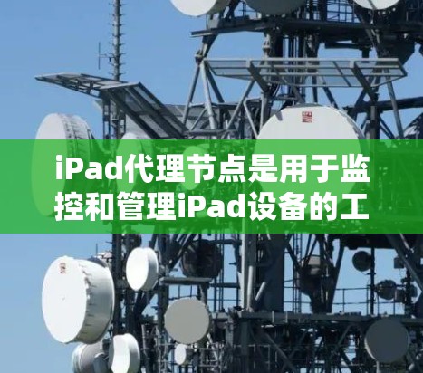 iPad代理节点是用于监控和管理iPad设备的工具,通过Web API来收集设备信息。以下是详细的步骤和信息