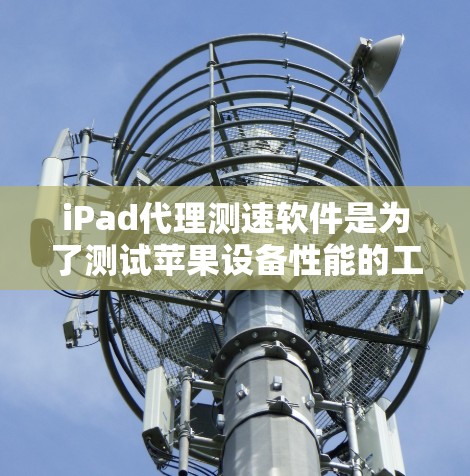 iPad代理测速软件是为了测试苹果设备性能的工具,广泛应用于iCloud和iCloud Plus等服务。以下是对iPad代理测速软件的详细分析和推荐