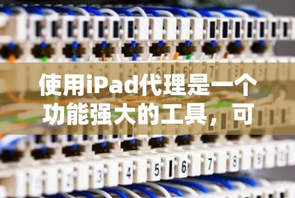使用iPad代理是一个功能强大的工具，可以帮助开发者自动化和优化用户体验，同时保护隐私。以下是一个分步骤的指南，帮助您逐步理解和使用iPad代理