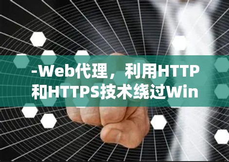 -Web代理，利用HTTP和HTTPS技术绕过Windows限制，支持多种浏览器