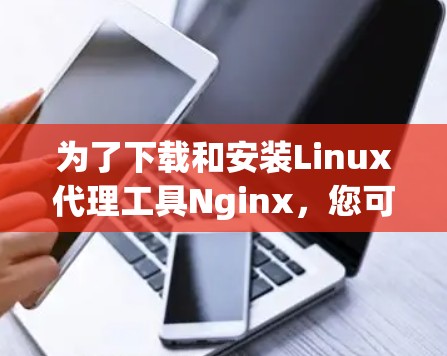 为了下载和安装Linux代理工具Nginx，您可以按照以下步骤操作