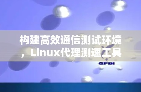 构建高效通信测试环境，Linux代理测速工具