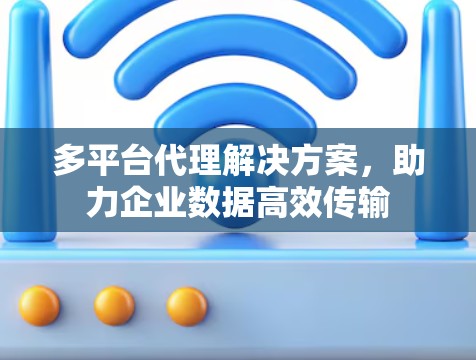 多平台代理解决方案,助力企业数据高效传输 多平台代理解决方案,助力企业数据高效传输