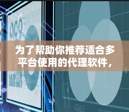为了帮助你推荐适合多平台使用的代理软件,以下是一些推荐的软件及其特点,供你参考