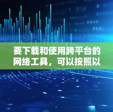 要下载和使用跨平台的网络工具,可以按照以下步骤进行