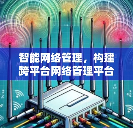 智能网络管理,构建跨平台网络管理平台