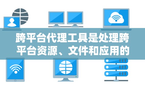 跨平台代理工具是处理跨平台资源、文件和应用的工具,旨在确保不同平台之间的数据和应用能够无缝交换和访问。以下是对跨平台代理工具的分步说明