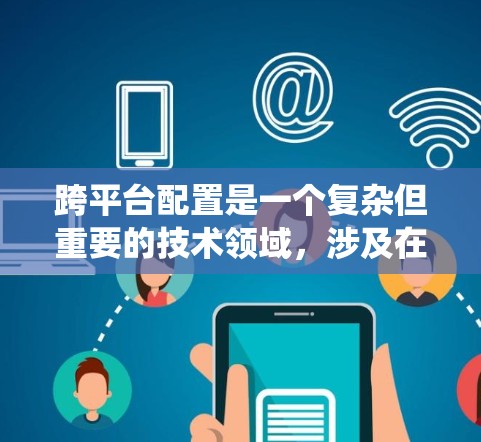 跨平台配置是一个复杂但重要的技术领域,涉及在不同平台上运行同一个应用。以下是一个清晰、系统的跨平台配置教程指南,涵盖安装、软件适配、权限管理、用户界面适配和动态链接等关键步骤