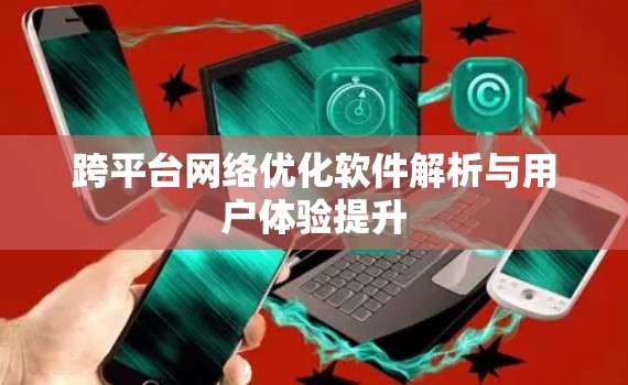 跨平台网络优化软件解析与用户体验提升