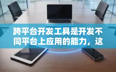 跨平台开发工具是开发不同平台上应用的能力,这些工具帮助开发者在不同平台上无缝协作和集成。以下是一些关键的跨平台开发工具及其作用,帮助开发者实现跨平台开发