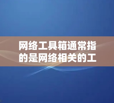 网络工具箱通常指的是网络相关的工具和资源，用于搜索、下载、管理、开发等任务。以下是一些常见的网络工具箱或资源，供您参考