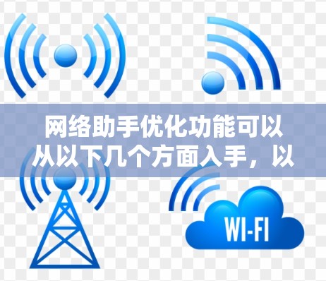 网络助手优化功能可以从以下几个方面入手，以提高其响应速度、准确性以及用户体验