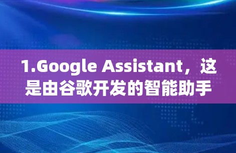 1.Google Assistant,这是由谷歌开发的智能助手,支持文本搜索、语音控制、自动回答等功能。适合需要快速响应任务的用户