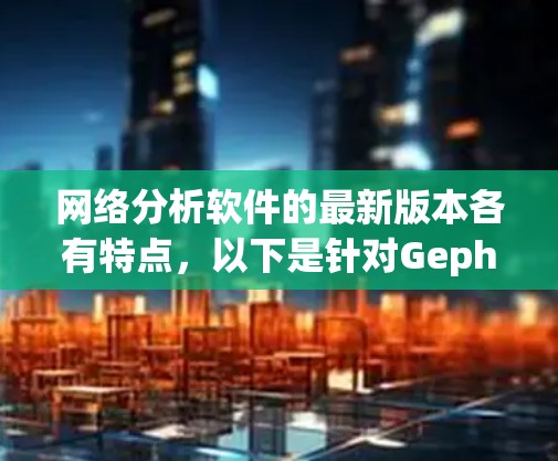 网络分析软件的最新版本各有特点,以下是针对Gephi和UCI Network Analyzer的详细介绍