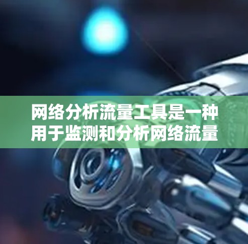 网络分析流量工具是一种用于监测和分析网络流量的数据采集和处理工具,广泛应用于企业、政府和学术机构的网络监控和优化。以下是对这些工具的详细分析