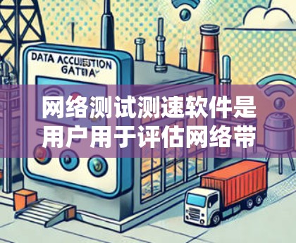 网络测试测速软件是用户用于评估网络带宽和速度的工具，主要包括以下几种类型