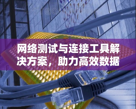 网络测试与连接工具解决方案,助力高效数据传输与网络优化