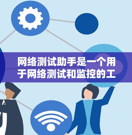 网络测试助手是一个用于网络测试和监控的工具，通常用于测试网络连接、评估服务器负载、分析网络性能等。以下是关于网络测试助手的一些常见问题和解决方案