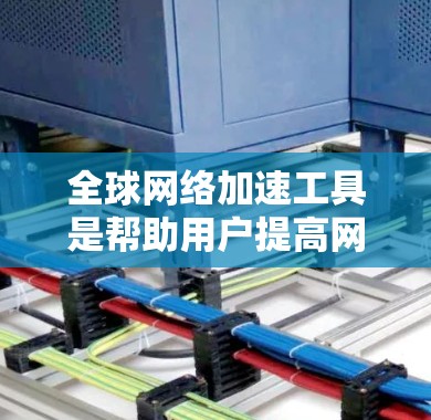 全球网络加速工具是帮助用户提高网络速度的重要工具,以下是几款经典的全球网络加速工具 全球网络加速工具是帮助用户提高网络速度的重要工具,以下是几款经典的全球网络加速工具