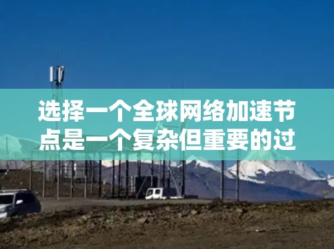 选择一个全球网络加速节点是一个复杂但重要的过程,旨在提升网络性能和用户体验。以下是一个结构化的总结,涵盖关键因素和解决方案