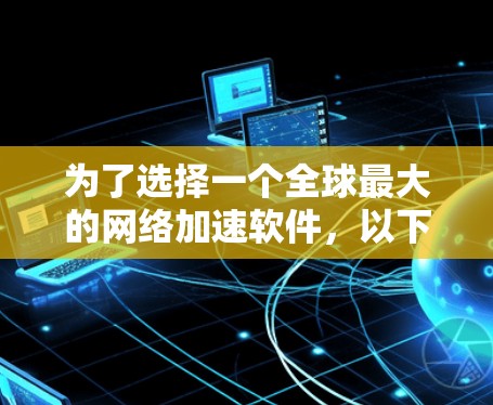 为了选择一个全球最大的网络加速软件，以下是一个有条理的推荐过程，结合了功能、安全性、兼容性和用户评价等考虑