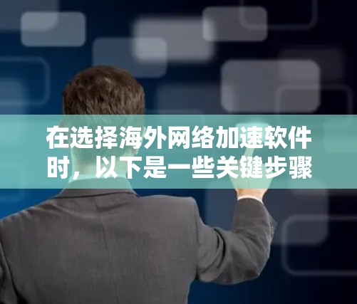 在选择海外网络加速软件时,以下是一些关键步骤和建议,帮助你找到最适合你的选择