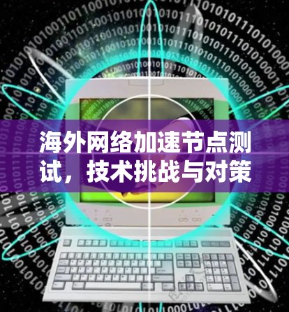 海外网络加速节点测试，技术挑战与对策