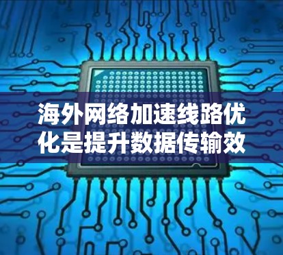 海外网络加速线路优化是提升数据传输效率的重要步骤，尤其是对于跨国数据传输和高并发应用场景。以下是一些优化海外网络加速线路的步骤和建议