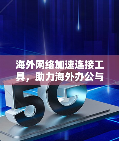 海外网络加速连接工具,助力海外办公与学习的高效连线