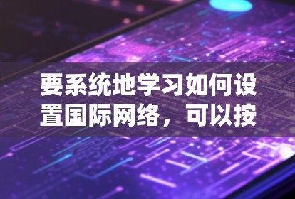 要系统地学习如何设置国际网络，可以按照以下步骤进行