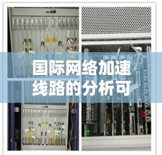 国际网络加速线路的分析可以从以下几个方面进行综合评估