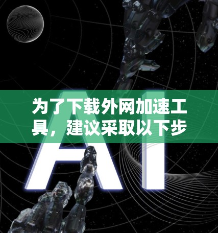 为了下载外网加速工具,建议采取以下步骤