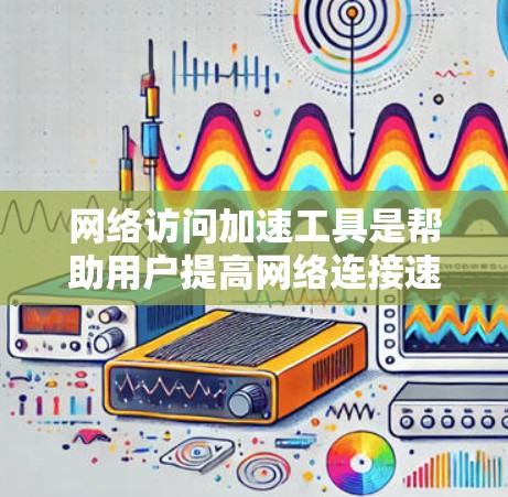 网络访问加速工具是帮助用户提高网络连接速度和优化用户体验的重要工具。以下是一个详细的总结,涵盖了工具的作用、安装步骤、使用方法以及遇到的问题和解决方法