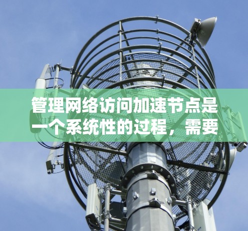 管理网络访问加速节点是一个系统性的过程，需要遵循特定的步骤和注意事项。以下是一个详细且清晰的指南，帮助您顺利进行