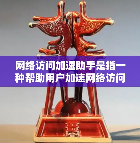 网络访问加速助手是指一种帮助用户加速网络访问的工具或服务。它通常通过优化网络路径、减少延迟、提升连接速度等方式，让用户能够更方便地进行网络操作和访问网站