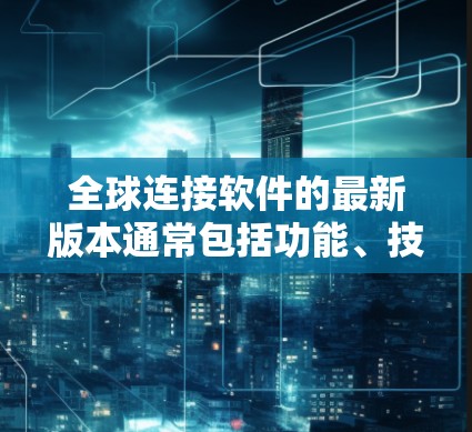 全球连接软件的最新版本通常包括功能、技术、用户界面和性能优化等方面的改进。以下是对用户可能关注点的总结