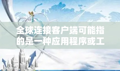 全球连接客户端可能指的是一种应用程序或工具,用于在全球范围内的设备和网络之间进行连接和通信。具体来说,这可能包括以下几种可能性