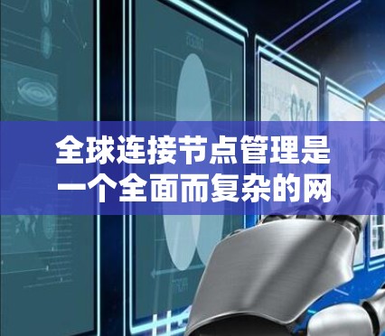 全球连接节点管理是一个全面而复杂的网络管理过程，涉及多个关键步骤和策略。以下是对该领域的一些关键点的总结和解释