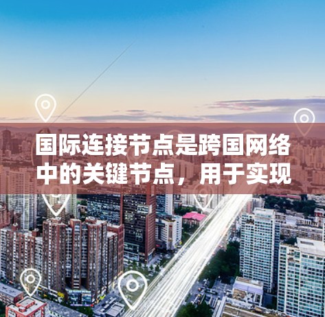 国际连接节点是跨国网络中的关键节点，用于实现不同国家和地区的数据传输和通信。以下是对该主题的详细总结和解释