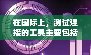 在国际上,测试连接的工具主要包括以下几个类别,每个类别都有其特定的用途和标准要求