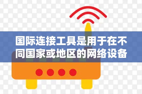 国际连接工具是用于在不同国家或地区的网络设备之间建立联系的工具,适用于从手机到服务器的多种连接方式。以下是使用这些工具的详细指南