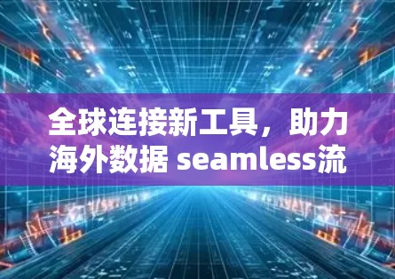 全球连接新工具,助力海外数据 seamless流动