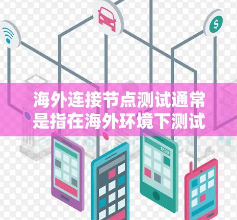 海外连接节点测试通常是指在海外环境下测试节点（如物流、供应链管理中的关键节点）的连接情况。这可能涉及到测试数据传输、设备稳定性、网络连接等。以下是一些可能涉及的测试内容或步骤