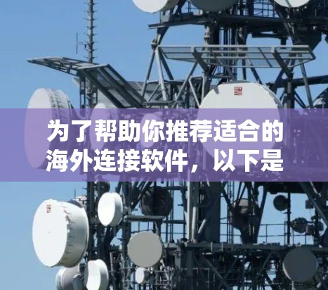 为了帮助你推荐适合的海外连接软件，以下是一些综合考虑的因素和推荐列表，供你参考
