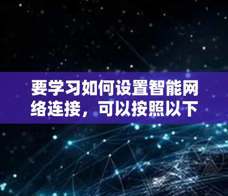要学习如何设置智能网络连接,可以按照以下步骤进行 要学习如何设置智能网络连接,可以按照以下步骤进行