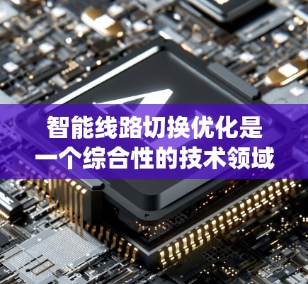 智能线路切换优化是一个综合性的技术领域，旨在通过优化电力系统中线路的连接方式，提升系统的效率、安全性并降低成本。以下是对该领域的详细介绍